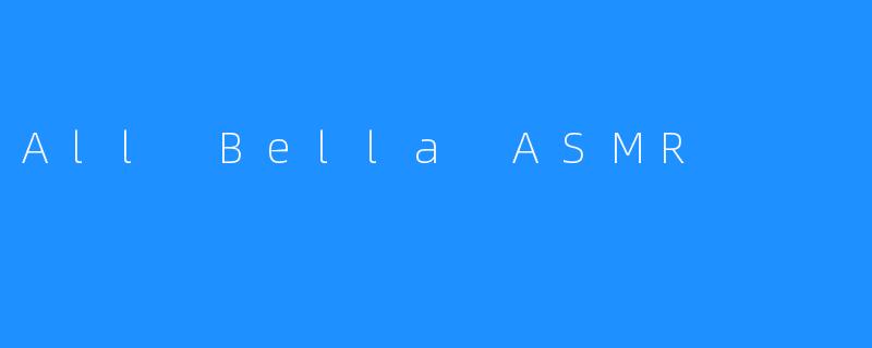 让你沉浸在舒适自在之中：All Bella ASMR